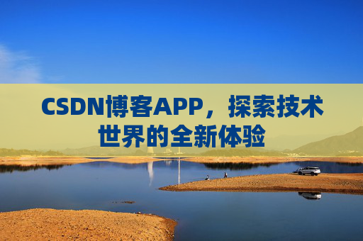 CSDN博客APP,探索技术世界的全新体验 CSDN博客APP,探索技术世界的全新体验
